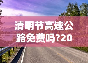 清明节高速公路免费吗?2022/清明节高速公路免费吗?几点开始