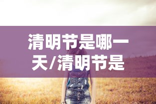 清明节是哪一天/清明节是哪一天怎么确定 清明节是哪一天/清明节是哪一天怎么确定