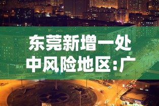 东莞新增一处中风险地区:广东东莞一地由中风险地区调整为低风险地区