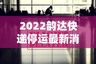2022韵达快递停运最新消息（2022韵达快递停运最新消息通知）