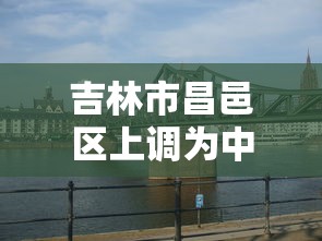 吉林市昌邑区上调为中风险:吉林市昌邑区有疫情吗 吉林市昌邑区上调为中风险:吉林市昌邑区有疫情吗