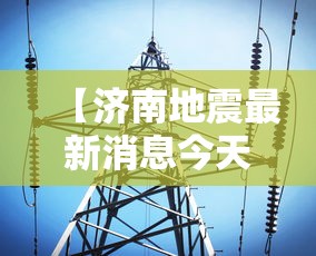 【济南地震最新消息今天/济南地震预警最新】 【济南地震最新消息今天/济南地震预警最新】