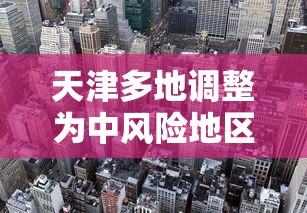 天津多地调整为中风险地区/天津新增中风险