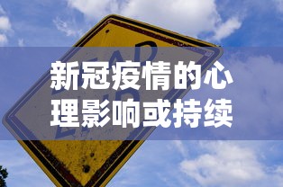 新冠疫情的心理影响或持续10到20年（新冠疫情带来的心理问题有哪些）