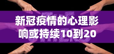 新冠疫情的心理影响或持续10到20年（新冠疫情带来的心理问题有哪些）