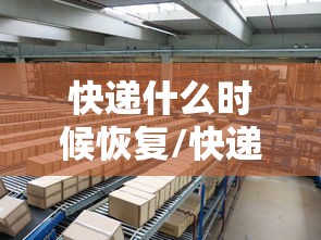 快递什么时候恢复/快递什么时候恢复正常发货啊