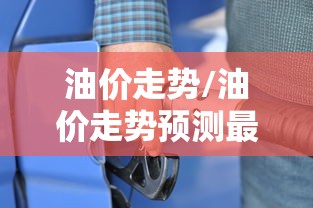 油价走势/油价走势预测最新消息 油价走势/油价走势预测最新消息