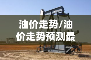 油价走势/油价走势预测最新消息