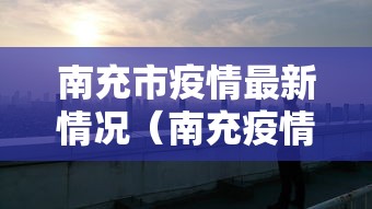 南充市疫情最新情况(南充疫情最新公告) 南充市疫情最新情况(南充疫情最新公告)