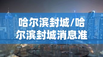 哈尔滨封城/哈尔滨封城消息准确吗 哈尔滨封城/哈尔滨封城消息准确吗
