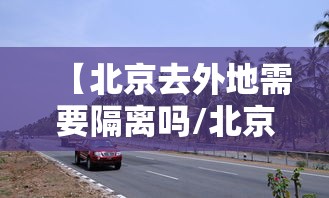 【北京去外地需要隔离吗/北京去外地需要隔离吗最新消息】