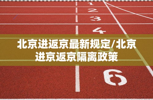 北京进返京最新规定/北京进京返京隔离政策