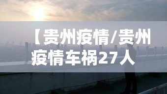 【贵州疫情/贵州疫情车祸27人死亡 赔偿金额】 【贵州疫情/贵州疫情车祸27人死亡 赔偿金额】
