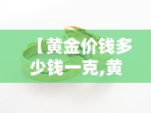 【黄金价钱多少钱一克,黄金价钱多少钱一克2月3日】 【黄金价钱多少钱一克,黄金价钱多少钱一克2月3日】