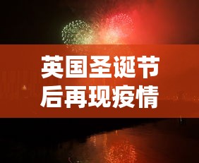 英国圣诞节后再现疫情高峰:英国圣诞节后再现疫情高峰事件