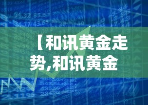 【和讯黄金走势,和讯黄金走势分析】 【和讯黄金走势,和讯黄金走势分析】