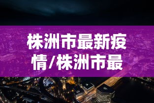 株洲市最新疫情/株洲市最新疫情分布区域 株洲市最新疫情/株洲市最新疫情分布区域