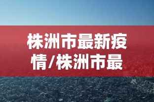 株洲市最新疫情/株洲市最新疫情分布区域