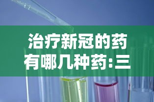 治疗新冠的药有哪几种药:三种治疗新冠药物 治疗新冠的药有哪几种药:三种治疗新冠药物