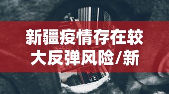 新疆疫情存在较大反弹风险/新疆疫情反扑