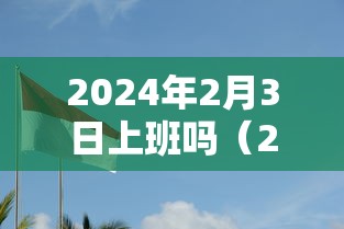 2024年2月3日上班吗（2024年2月3号）