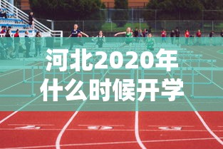 河北2020年什么时候开学/河北2020年什么时候开学呢 河北2020年什么时候开学/河北2020年什么时候开学呢