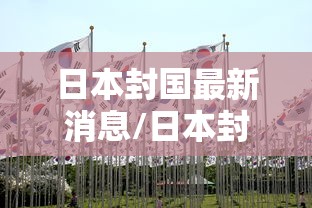日本封国最新消息/日本封国最新消息是什么 日本封国最新消息/日本封国最新消息是什么