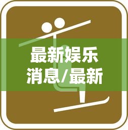 最新娱乐消息/最新娱乐圈消息