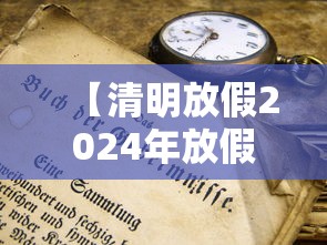 【清明放假2024年放假时间表,清明节2024年是哪一天】 【清明放假2024年放假时间表,清明节2024年是哪一天】