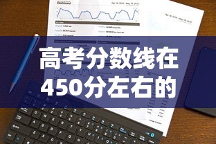 高考分数线在450分左右的大学:高考分数线在450分左右的大学有哪些