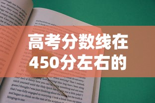 高考分数线在450分左右的大学:高考分数线在450分左右的大学有哪些 高考分数线在450分左右的大学:高考分数线在450分左右的大学有哪些