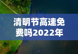 清明节高速免费吗2022年:清明节高速免费吗2022年免费几天啊现在