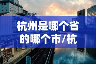 杭州是哪个省的哪个市/杭州属于哪个省份哪个市的