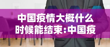 中国疫情大概什么时候能结束:中国疫情到底什么时候可以结束
