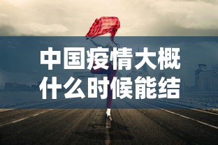 中国疫情大概什么时候能结束:中国疫情到底什么时候可以结束