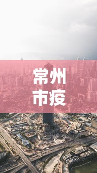 常州市疫情最新消息今天:常州市疫情最新消息今天封城了
