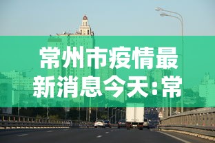 常州市疫情最新消息今天:常州市疫情最新消息今天封城了