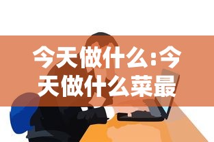 今天做什么:今天做什么菜最简单最好吃