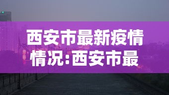 西安市最新疫情情况:西安市最新消息