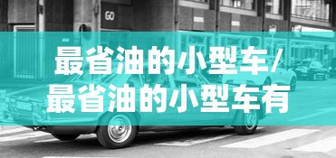 最省油的小型车/最省油的小型车有哪些 最省油的小型车/最省油的小型车有哪些