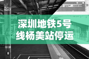 深圳地铁5号线杨美站停运/深圳地铁5号线最迟几点结束时间 深圳地铁5号线杨美站停运/深圳地铁5号线最迟几点结束时间