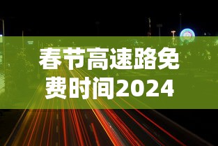 春节高速路免费时间2024（春节高速路免费时间2024年）