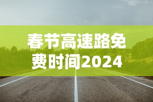 春节高速路免费时间2024(春节高速路免费时间2024年) 春节高速路免费时间2024(春节高速路免费时间2024年)