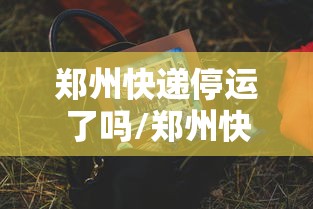郑州快递停运了吗/郑州快递停运什么时候恢复