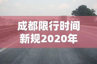 成都限行时间新规2020年7月20日:成都限行时间和范围2020