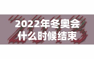 2022年冬奥会什么时候结束（2022年冬奥会啥时候开始）
