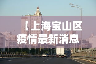 【上海宝山区疫情最新消息今天,上海宝山最新疫情情况】 【上海宝山区疫情最新消息今天,上海宝山最新疫情情况】