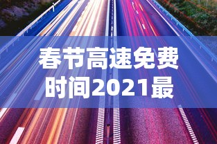 春节高速免费时间2021最新通知（春节高速免费时间2021年）