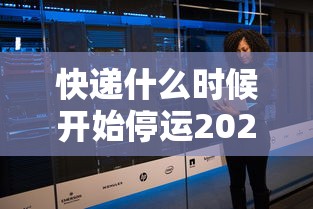 快递什么时候开始停运2021:快递什么时候停运啊? 快递什么时候开始停运2021:快递什么时候停运啊?