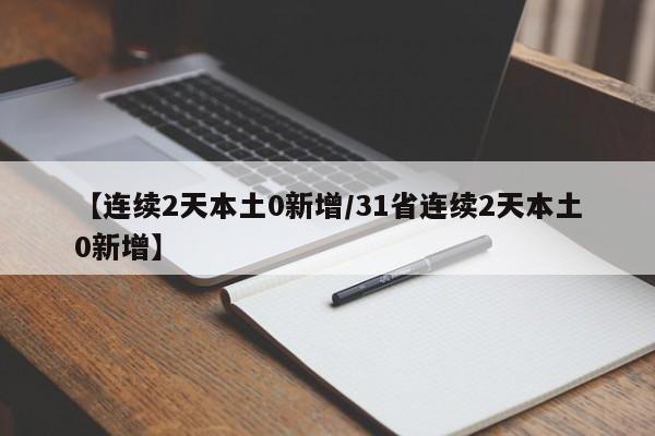 【连续2天本土0新增/31省连续2天本土0新增】